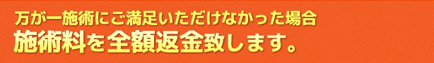 万が一施術にご満足いただけなかった場合施術料を全額返金致します。