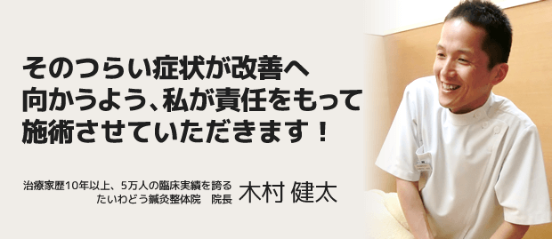 そのつらい症状が改善へ向かうよう、私が責任をもって施術させていただきます!